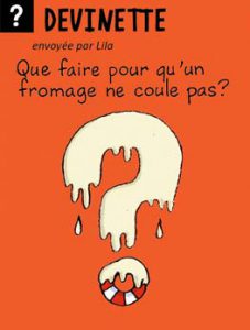 Devinette, envoyée par Lila - Que faire pour qu'un fromage ne coule pas ? Réponse : lui apprendre à nager.