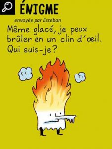 Enigme, envoyée par Esteban - Même glacé, je peux brûler en un clin d'œil. Qui suis-je ? Réponse : le papier (le papier glacé est un papier brillant).